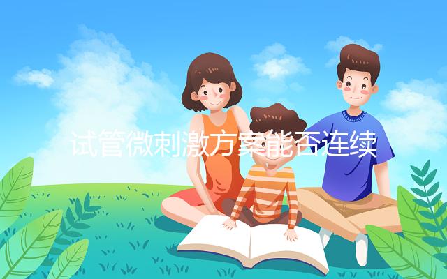 試管微刺激方案能否連續(xù)促排看情況，錯(cuò)誤使用危害不小