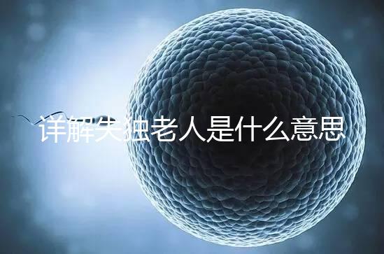 詳解失獨(dú)老人是什么意思，有孫子沒(méi)兒子叫不叫一看便知