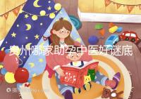 貴州哪家助孕中醫好謎底揭曉，前十名專家排名清晰