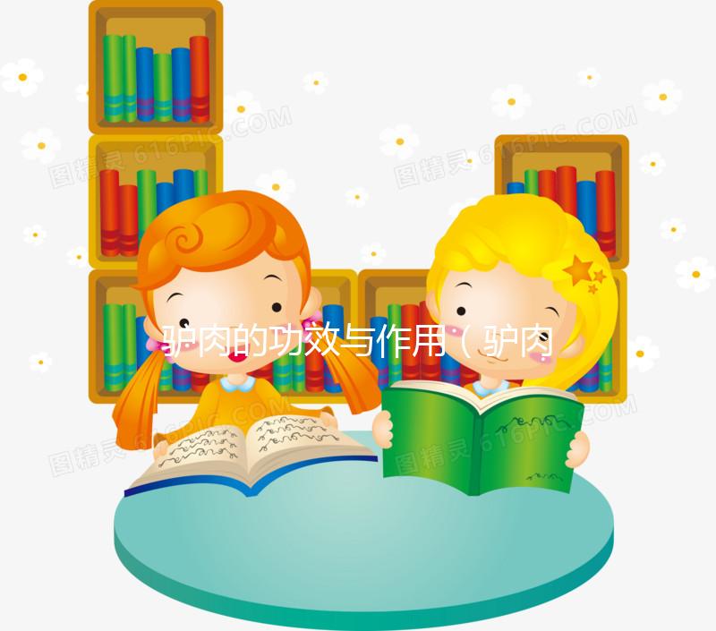 驢肉的功效與作用（驢肉的功效與作用及營養(yǎng)價(jià)值）