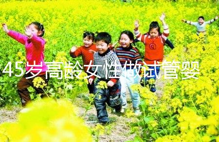 45歲高齡女性做試管嬰兒是個坎，只有過來人才知道多么不易