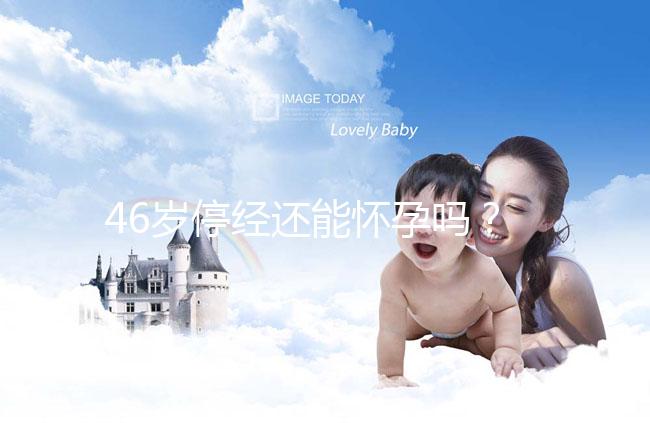 46歲停經還能懷孕嗎？送你4種閉經生孩子的手段