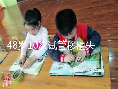 48歲10次試管移植失?。涸蛑档蒙钏?！想解決進(jìn)來看看