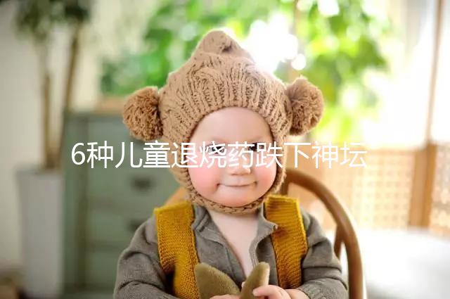 6種兒童退燒藥跌下神壇，最后3類被藥監局拉入黑名單