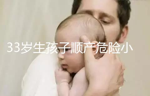 33歲生孩子順產危險小、恢復好，前提：頭位胎兒小于八斤