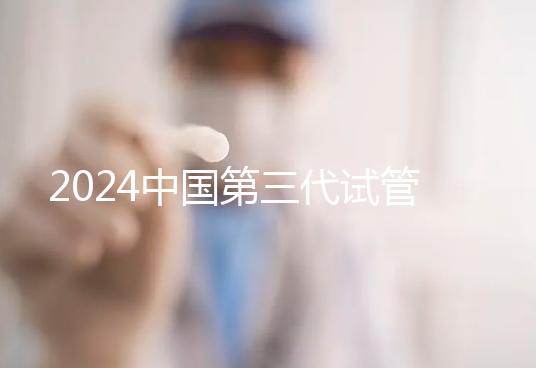 2024中國第三代試管嬰兒醫(yī)院排行榜前十名