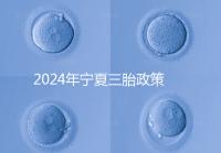 2024年寧夏三胎政策最新規(guī)定來襲，附西夏區(qū)實(shí)施時(shí)間
