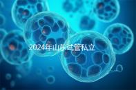 2024年山東試管私立醫(yī)院排名公開，哪家供卵機(jī)構(gòu)好一目了然