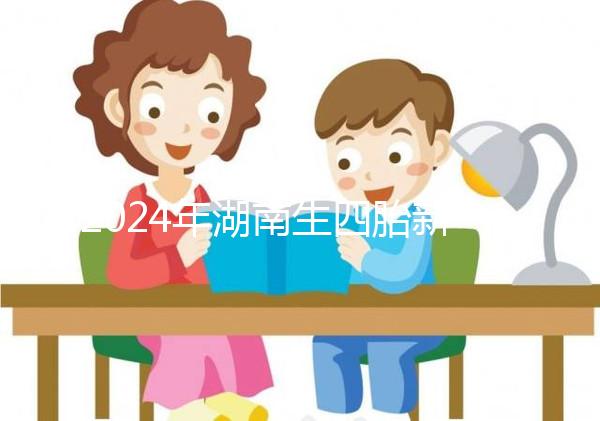 2024年湖南生四胎新政策獎勵多少錢?最高可領(lǐng)...