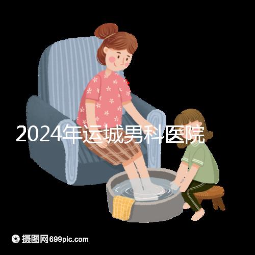 2024年運(yùn)城男科醫(yī)院排名更新，鹽湖哪個(gè)好看？