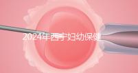 2024年西寧婦幼保健院四維彩超費用整理，網上預約更省事