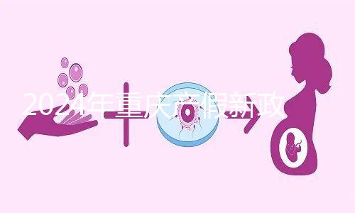 2024年重慶產假新政策，按照這個標準發放178天生育津貼和工資