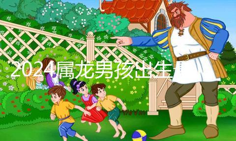 2024屬龍男孩出生最好六個吉日公布,內(nèi)增剖腹產(chǎn)吉時