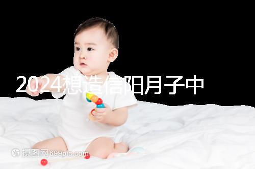 2024想造信陽月子中心哪個好戳，這個機(jī)構(gòu)特優(yōu)級一萬搞定