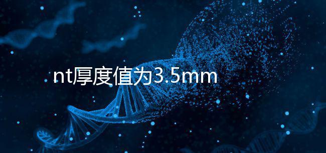 nt厚度值為3.5mm雖嚴(yán)重，但后續(xù)檢查依然要做