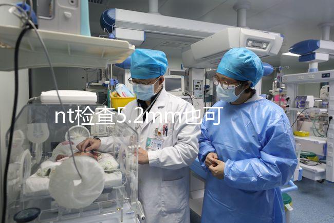 nt檢查5.2mm也可以是正常的,后續(xù)做羊水穿刺有必要